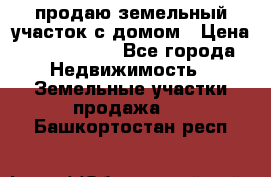 продаю земельный участок с домом › Цена ­ 1 500 000 - Все города Недвижимость » Земельные участки продажа   . Башкортостан респ.